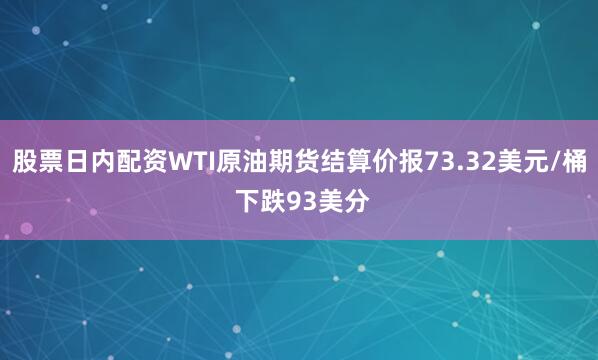 股票日内配资WTI原油期货结算价报73.32美元/桶 下跌93美分