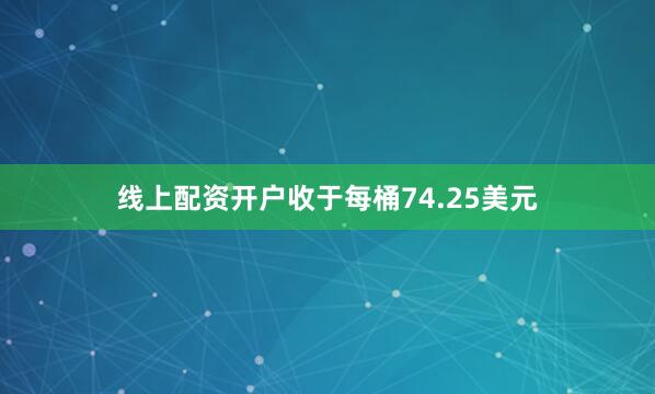 线上配资开户收于每桶74.25美元