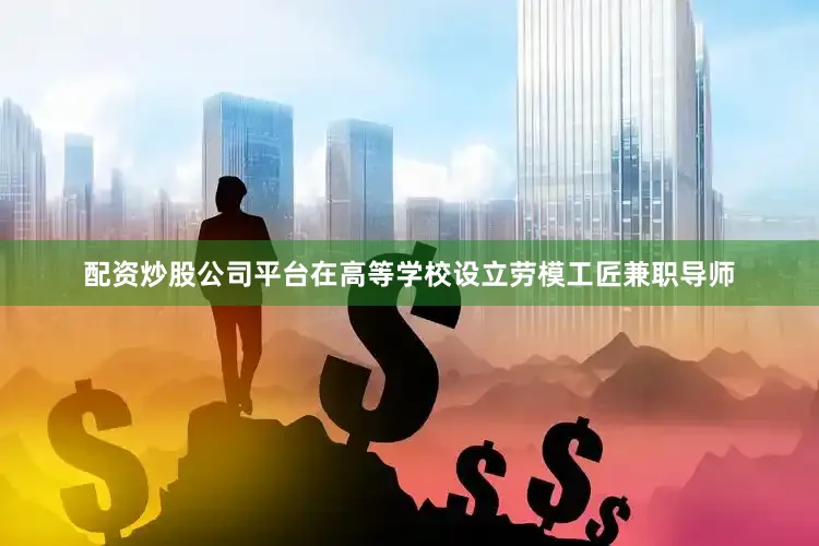 配资炒股公司平台在高等学校设立劳模工匠兼职导师