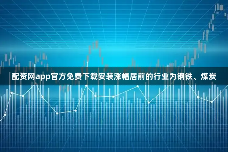 配资网app官方免费下载安装涨幅居前的行业为钢铁、煤炭