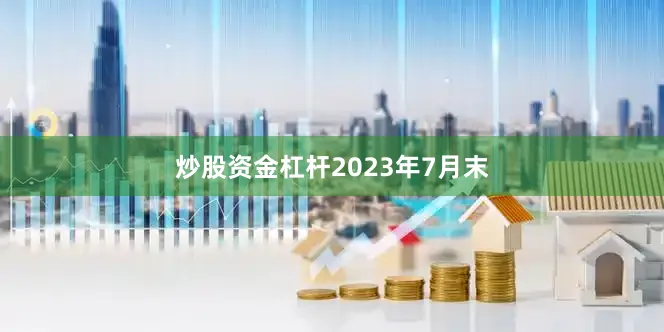 炒股资金杠杆　　2023年7月末