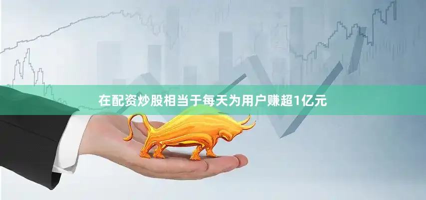 在配资炒股相当于每天为用户赚超1亿元