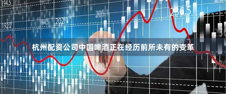 杭州配资公司中国啤酒正在经历前所未有的变革