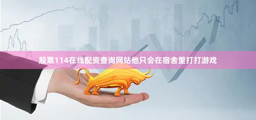 股票114在线配资查询网站他只会在宿舍里打打游戏