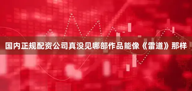 国内正规配资公司真没见哪部作品能像《雷道》那样