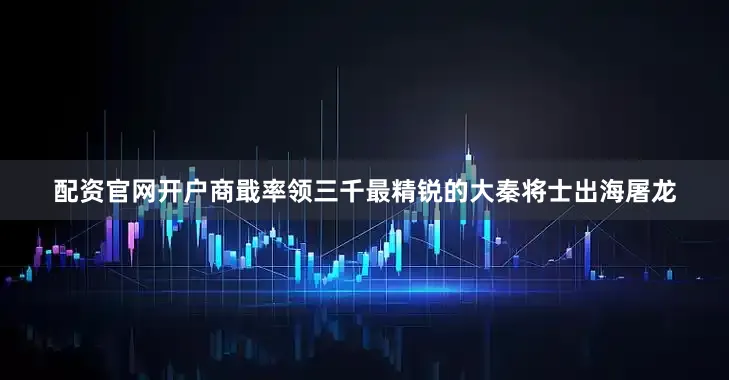 配资官网开户商戢率领三千最精锐的大秦将士出海屠龙