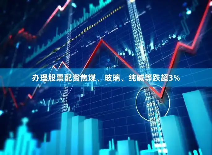 办理股票配资焦煤、玻璃、纯碱等跌超3%