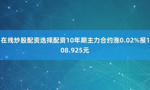 在线炒股配资选择配资10年期主力合约涨0.02%报108.925元