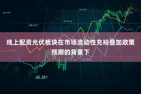 线上配资光伏板块在市场流动性充裕叠加政策预期的背景下
