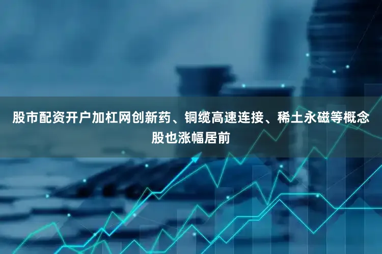 股市配资开户加杠网创新药、铜缆高速连接、稀土永磁等概念股也涨幅居前