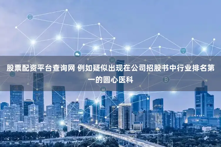 股票配资平台查询网 例如疑似出现在公司招股书中行业排名第一的圆心医科