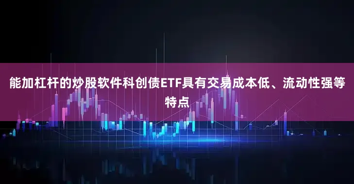 能加杠杆的炒股软件科创债ETF具有交易成本低、流动性强等特点