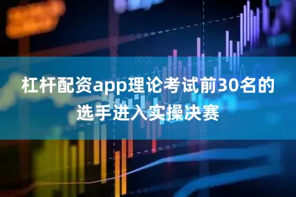 杠杆配资app理论考试前30名的选手进入实操决赛