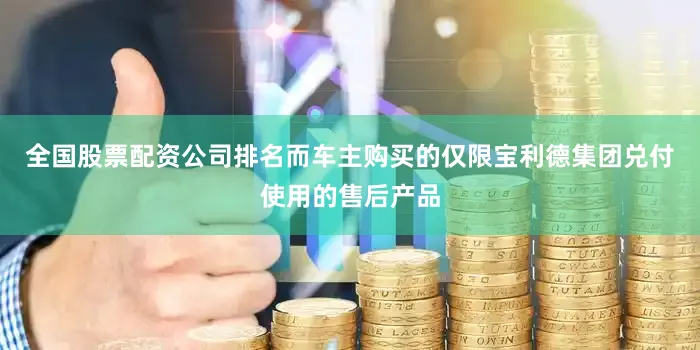 全国股票配资公司排名而车主购买的仅限宝利德集团兑付使用的售后产品