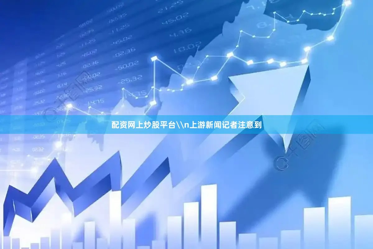 配资网上炒股平台\n上游新闻记者注意到