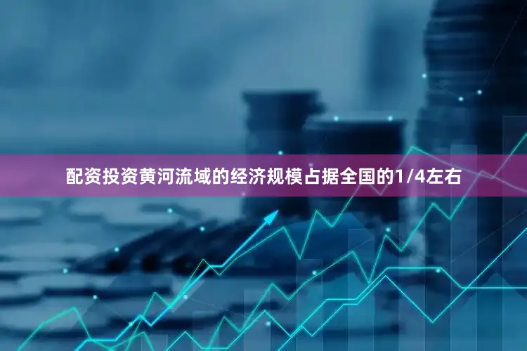 配资投资黄河流域的经济规模占据全国的1/4左右