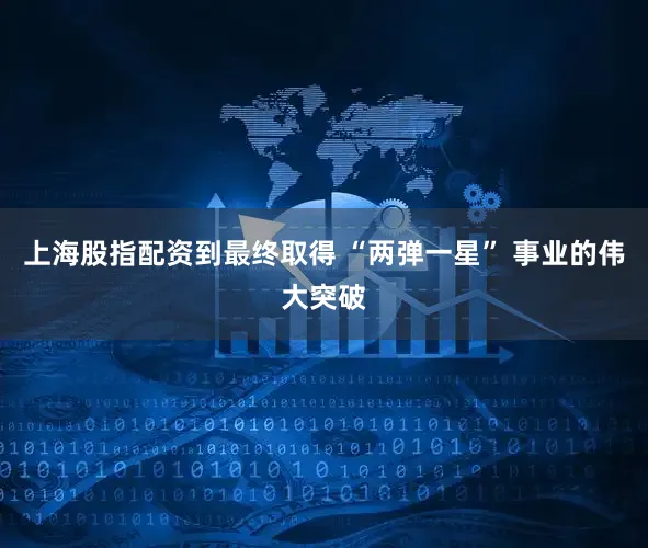 上海股指配资到最终取得 “两弹一星” 事业的伟大突破