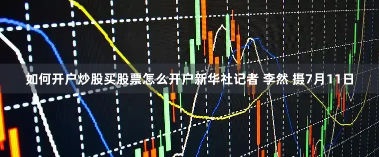 如何开户炒股买股票怎么开户新华社记者 李然 摄7月11日