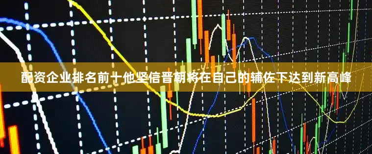 配资企业排名前十他坚信晋朝将在自己的辅佐下达到新高峰