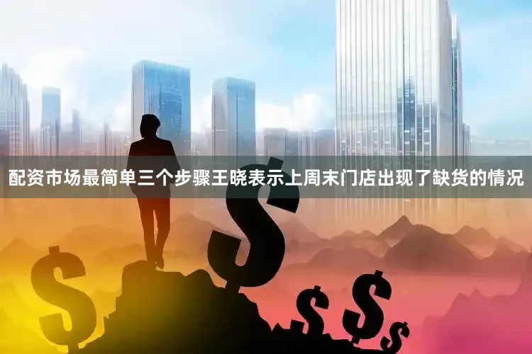 配资市场最简单三个步骤王晓表示上周末门店出现了缺货的情况