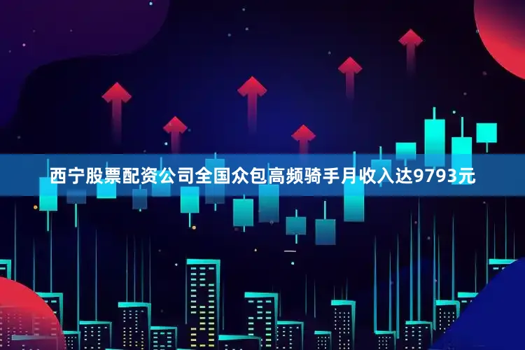 西宁股票配资公司全国众包高频骑手月收入达9793元