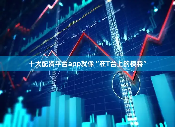 十大配资平台app就像“在T台上的模特”