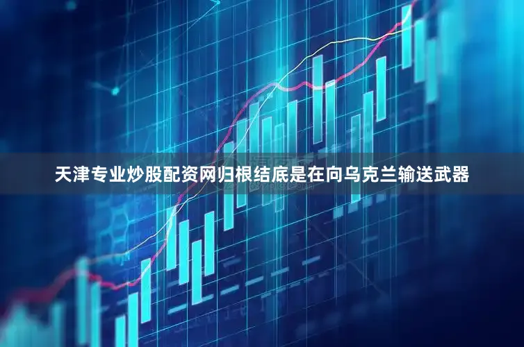 天津专业炒股配资网归根结底是在向乌克兰输送武器