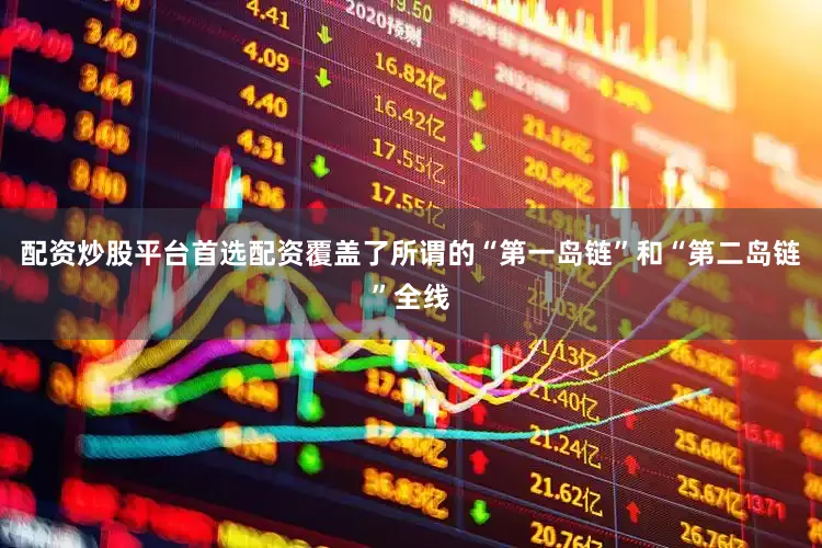 配资炒股平台首选配资覆盖了所谓的“第一岛链”和“第二岛链”全线