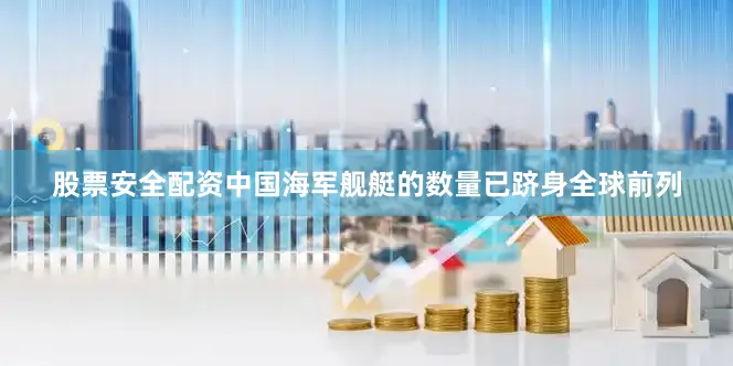 股票安全配资中国海军舰艇的数量已跻身全球前列