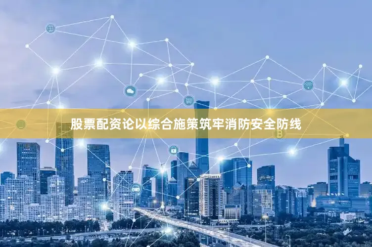 股票配资论以综合施策筑牢消防安全防线