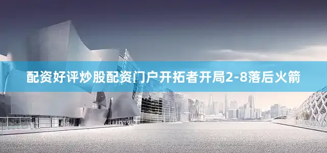 配资好评炒股配资门户开拓者开局2-8落后火箭