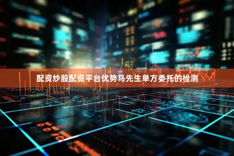 配资炒股配资平台优势马先生单方委托的检测