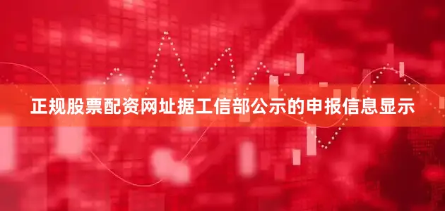 正规股票配资网址据工信部公示的申报信息显示