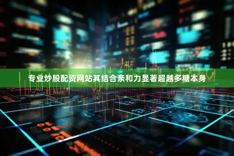 专业炒股配资网站其结合亲和力显著超越多糖本身