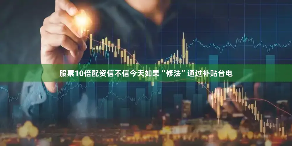 股票10倍配资信不信今天如果“修法”通过补贴台电