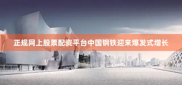 正规网上股票配资平台中国钢铁迎来爆发式增长
