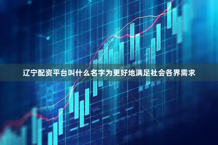 辽宁配资平台叫什么名字为更好地满足社会各界需求
