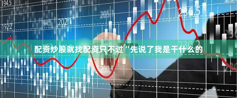 配资炒股就找配资只不过“先说了我是干什么的