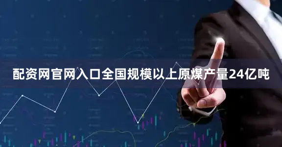 配资网官网入口全国规模以上原煤产量24亿吨