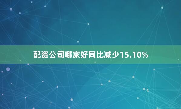 配资公司哪家好同比减少15.10%