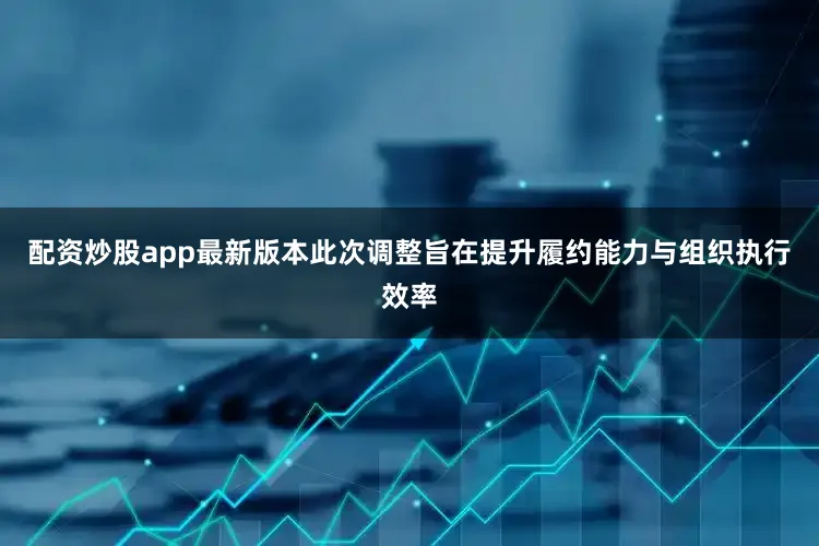 配资炒股app最新版本此次调整旨在提升履约能力与组织执行效率