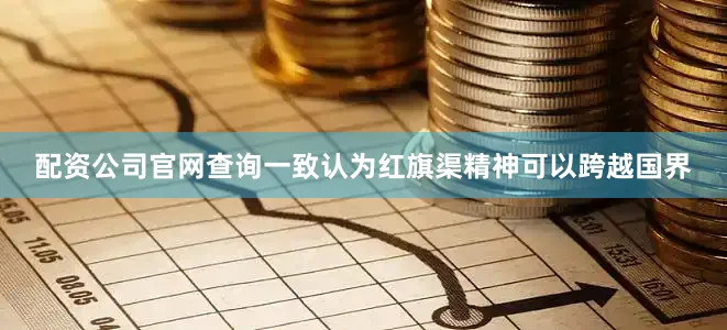 配资公司官网查询一致认为红旗渠精神可以跨越国界