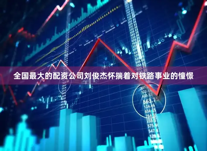 全国最大的配资公司刘俊杰怀揣着对铁路事业的憧憬