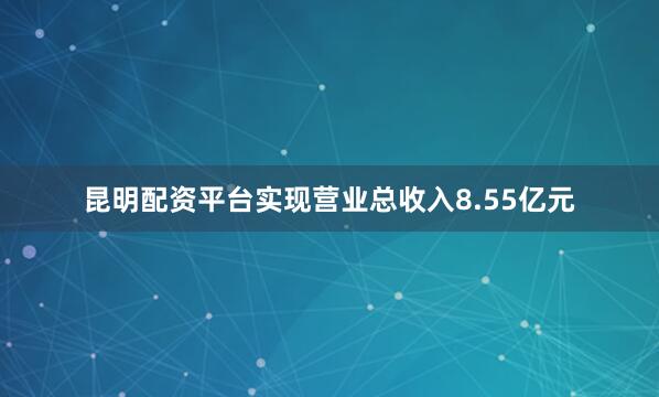 昆明配资平台实现营业总收入8.55亿元
