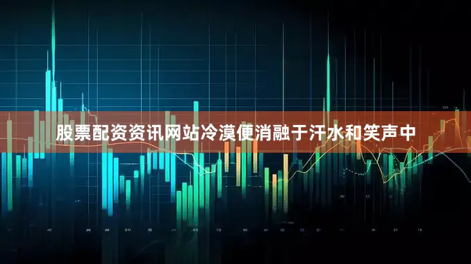股票配资资讯网站冷漠便消融于汗水和笑声中