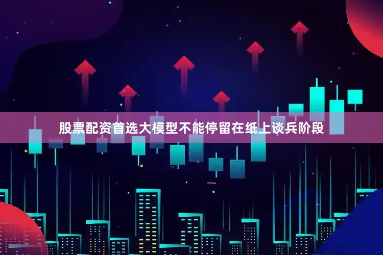 股票配资首选大模型不能停留在纸上谈兵阶段