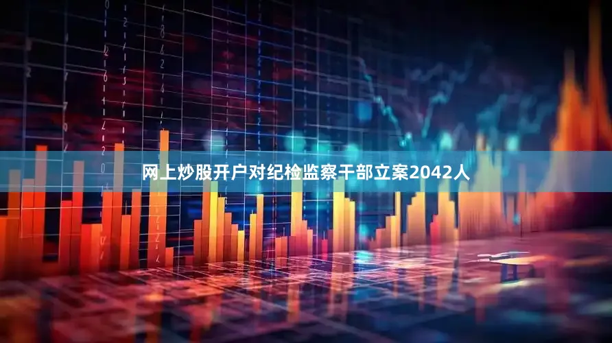网上炒股开户对纪检监察干部立案2042人
