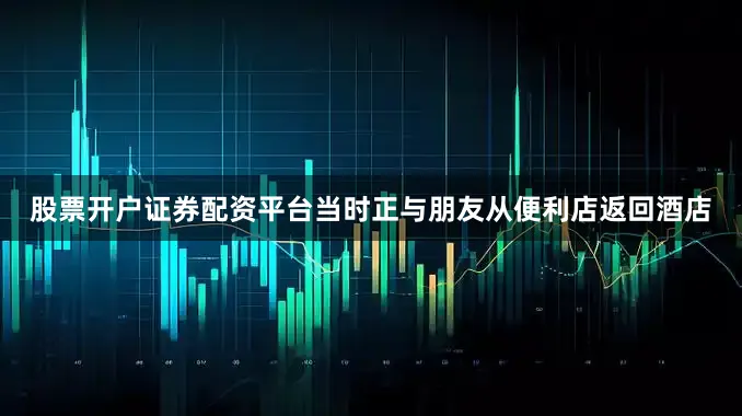股票开户证券配资平台当时正与朋友从便利店返回酒店