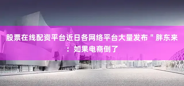 股票在线配资平台近日各网络平台大量发布＂胖东来：如果电商倒了