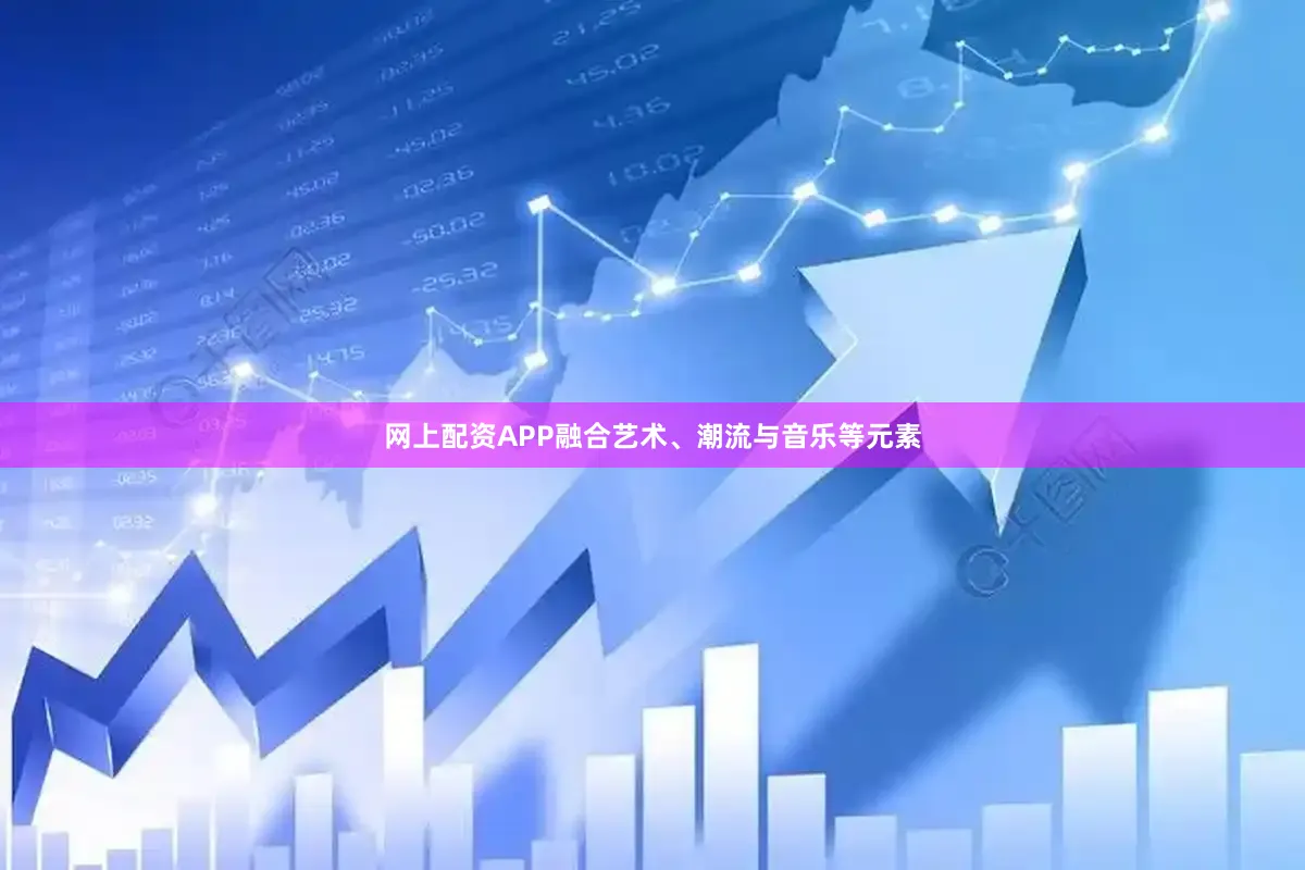 网上配资APP融合艺术、潮流与音乐等元素